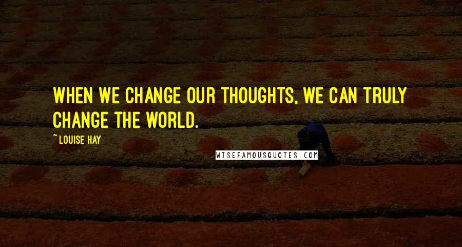 Louise Hay Quotes: When we change our thoughts, we can truly change the world.
