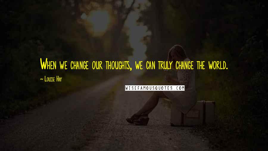 Louise Hay Quotes: When we change our thoughts, we can truly change the world.