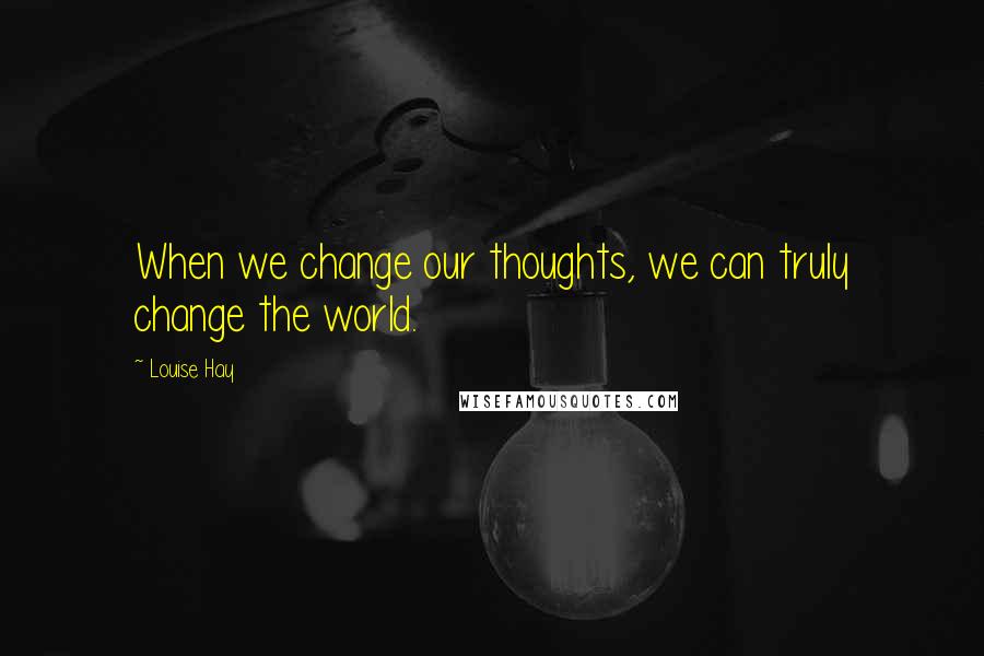 Louise Hay Quotes: When we change our thoughts, we can truly change the world.