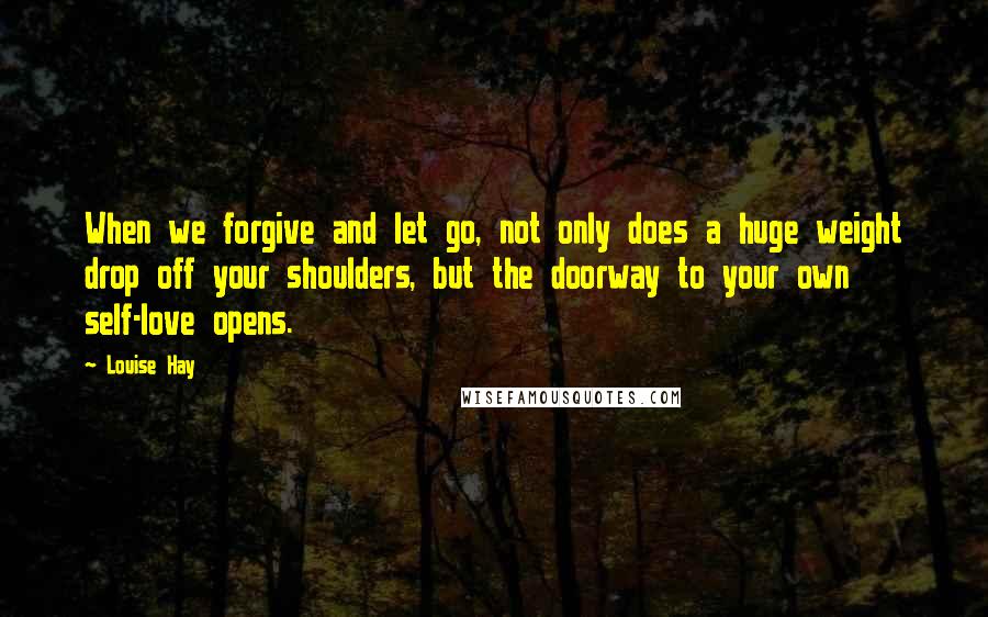 Louise Hay Quotes: When we forgive and let go, not only does a huge weight drop off your shoulders, but the doorway to your own self-love opens.