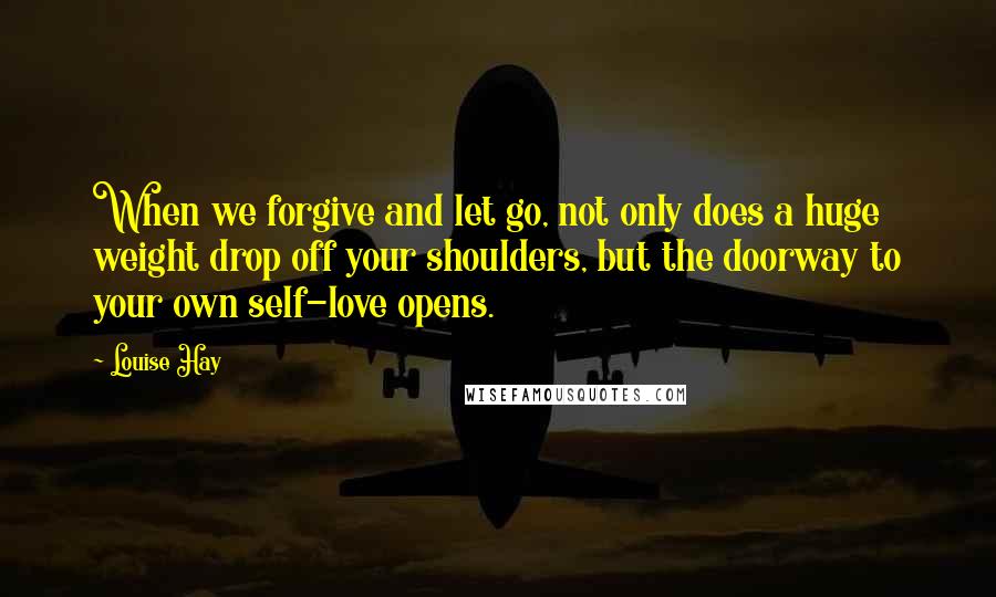 Louise Hay Quotes: When we forgive and let go, not only does a huge weight drop off your shoulders, but the doorway to your own self-love opens.