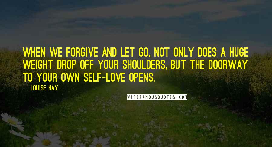 Louise Hay Quotes: When we forgive and let go, not only does a huge weight drop off your shoulders, but the doorway to your own self-love opens.