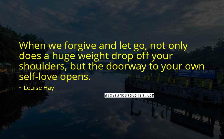 Louise Hay Quotes: When we forgive and let go, not only does a huge weight drop off your shoulders, but the doorway to your own self-love opens.