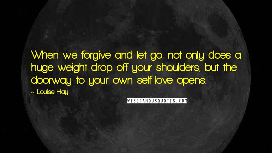 Louise Hay Quotes: When we forgive and let go, not only does a huge weight drop off your shoulders, but the doorway to your own self-love opens.