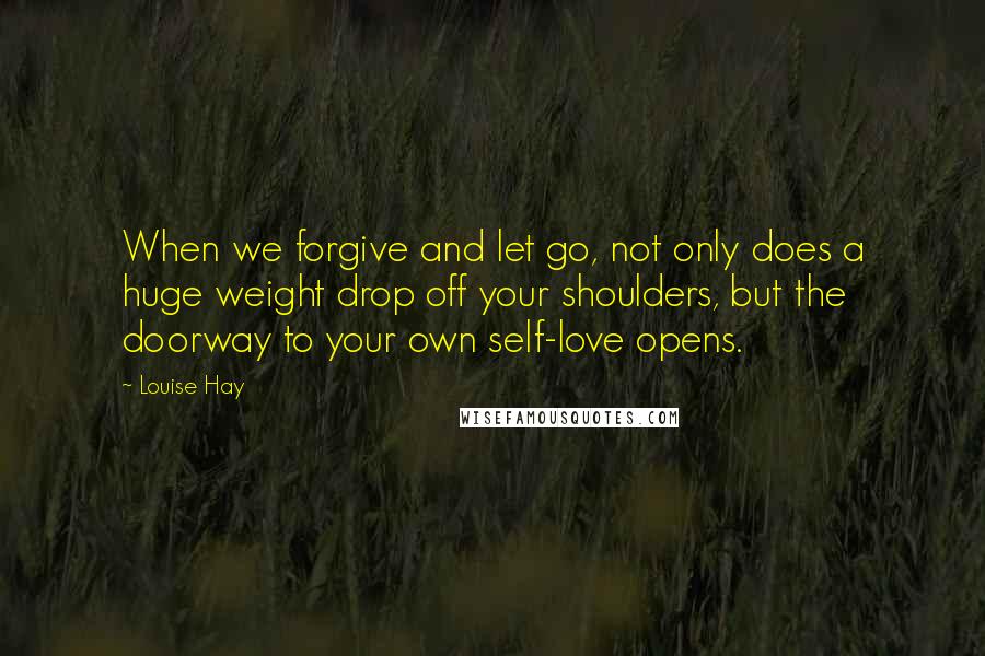 Louise Hay Quotes: When we forgive and let go, not only does a huge weight drop off your shoulders, but the doorway to your own self-love opens.