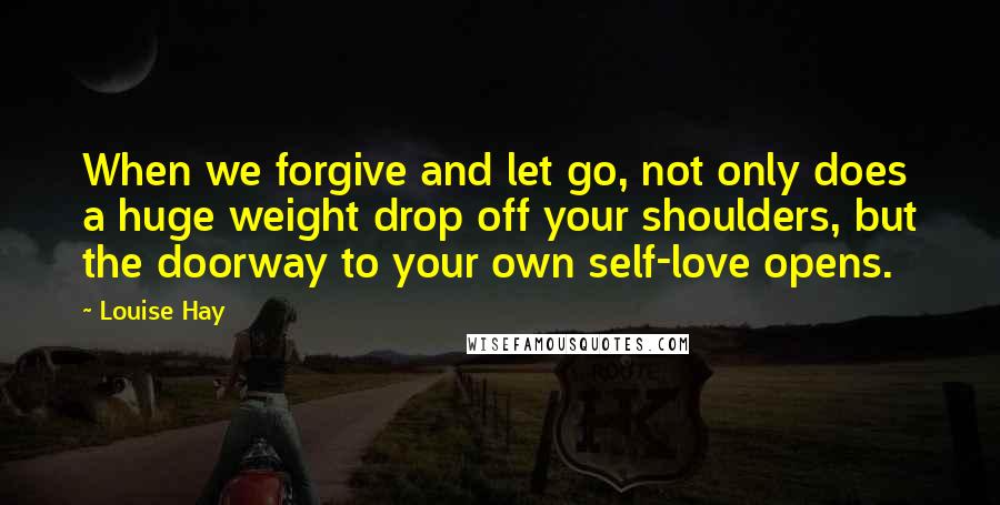 Louise Hay Quotes: When we forgive and let go, not only does a huge weight drop off your shoulders, but the doorway to your own self-love opens.