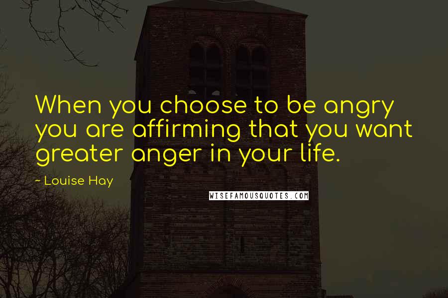 Louise Hay Quotes: When you choose to be angry you are affirming that you want greater anger in your life.