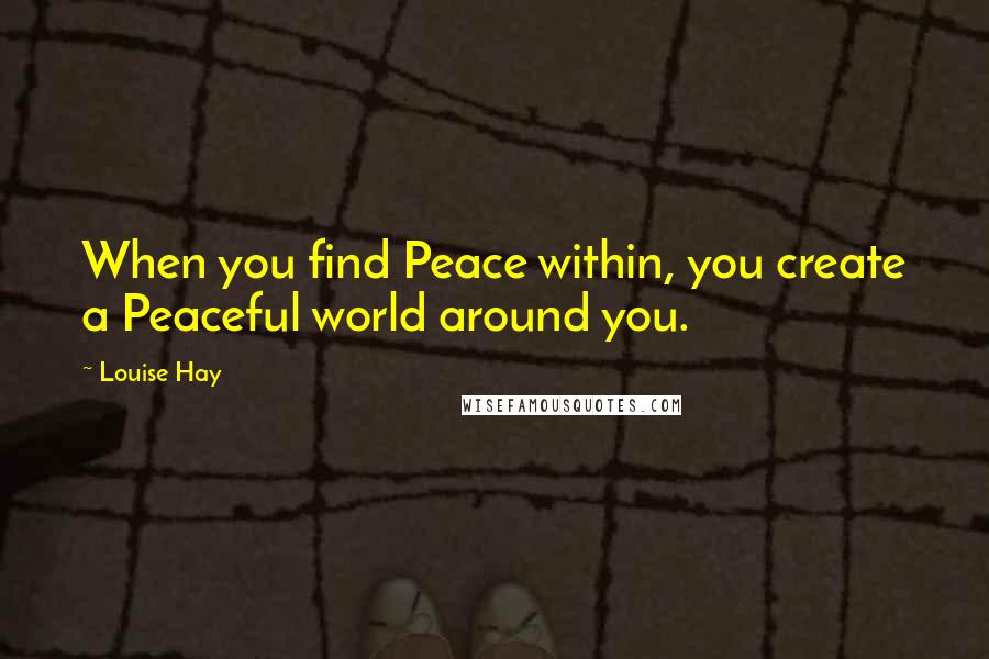 Louise Hay Quotes: When you find Peace within, you create a Peaceful world around you.