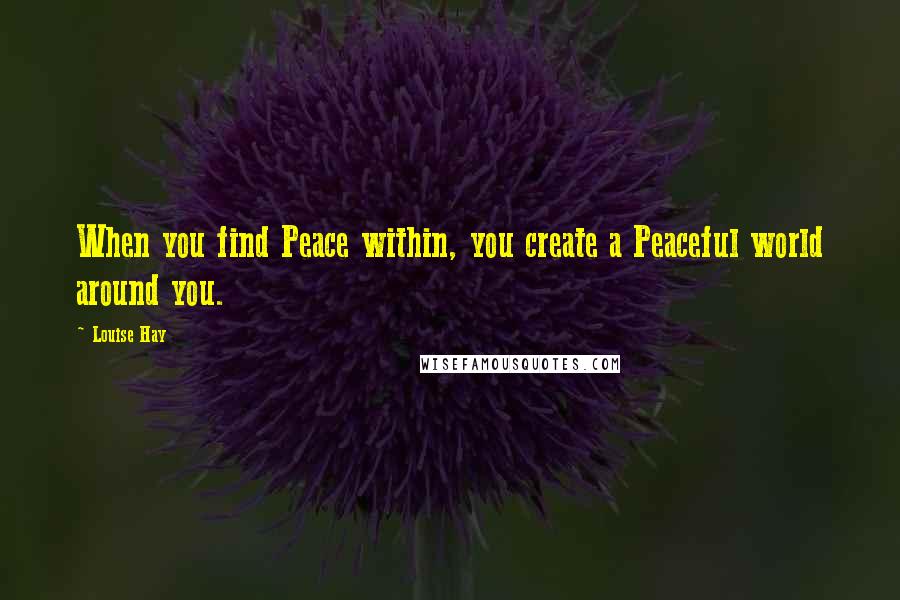 Louise Hay Quotes: When you find Peace within, you create a Peaceful world around you.