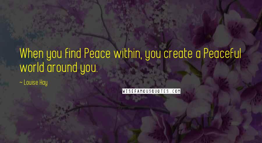 Louise Hay Quotes: When you find Peace within, you create a Peaceful world around you.