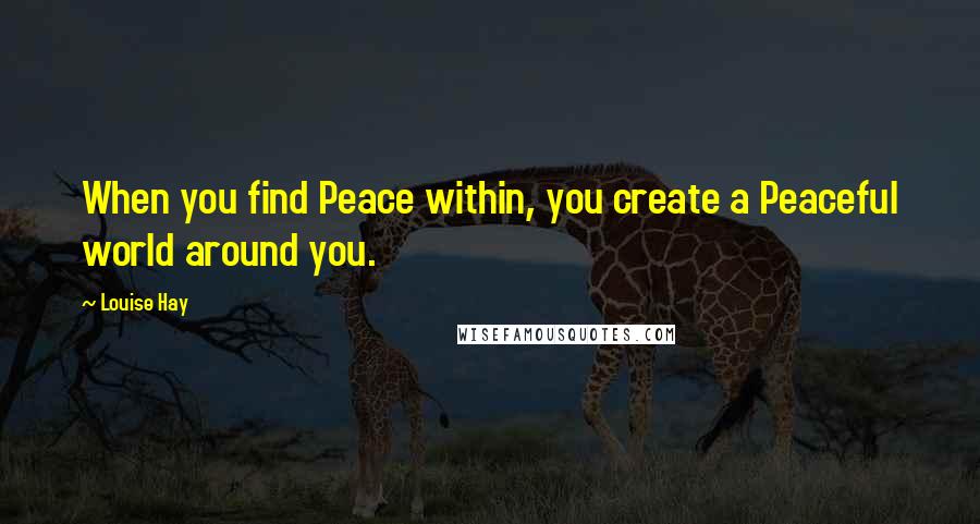 Louise Hay Quotes: When you find Peace within, you create a Peaceful world around you.