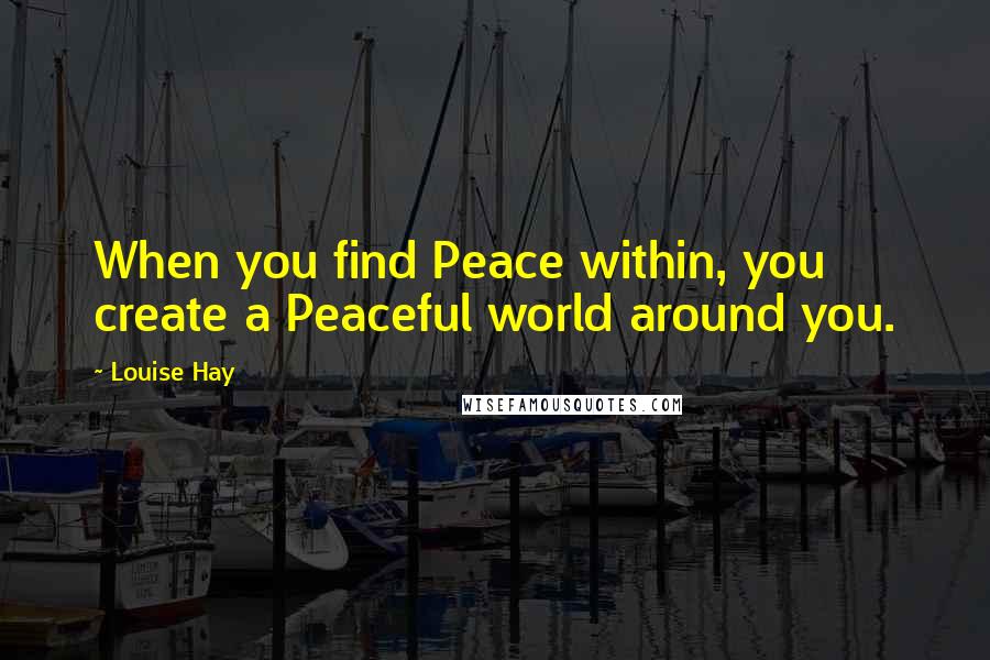 Louise Hay Quotes: When you find Peace within, you create a Peaceful world around you.