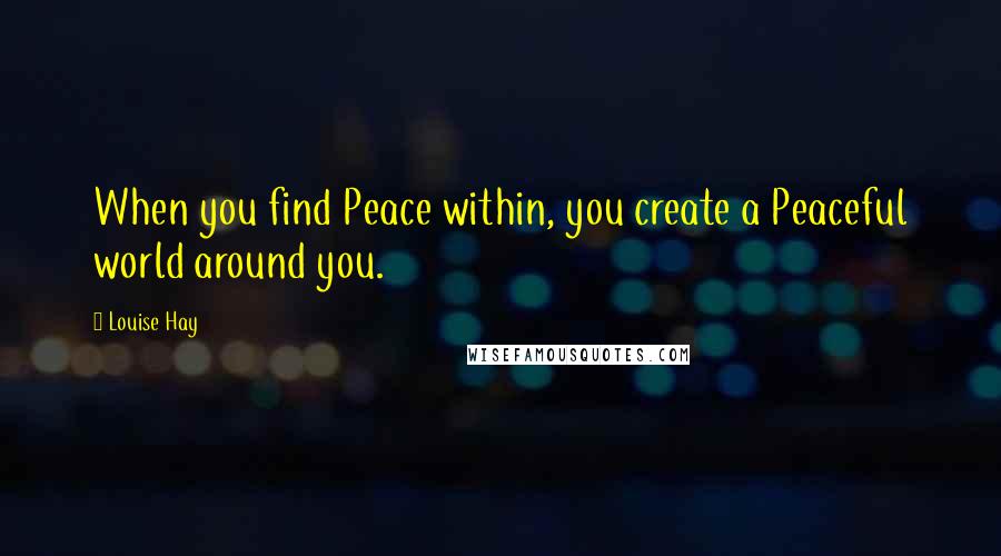 Louise Hay Quotes: When you find Peace within, you create a Peaceful world around you.