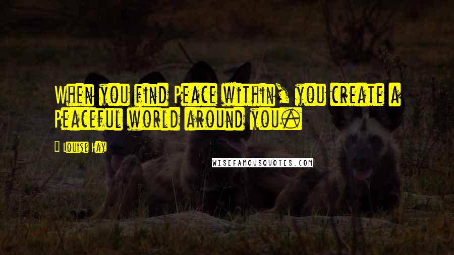 Louise Hay Quotes: When you find Peace within, you create a Peaceful world around you.