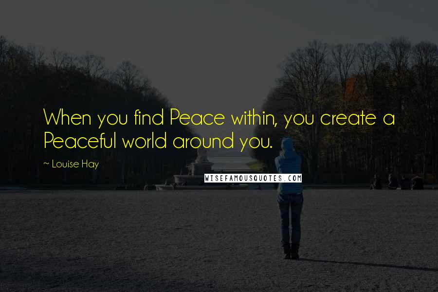 Louise Hay Quotes: When you find Peace within, you create a Peaceful world around you.