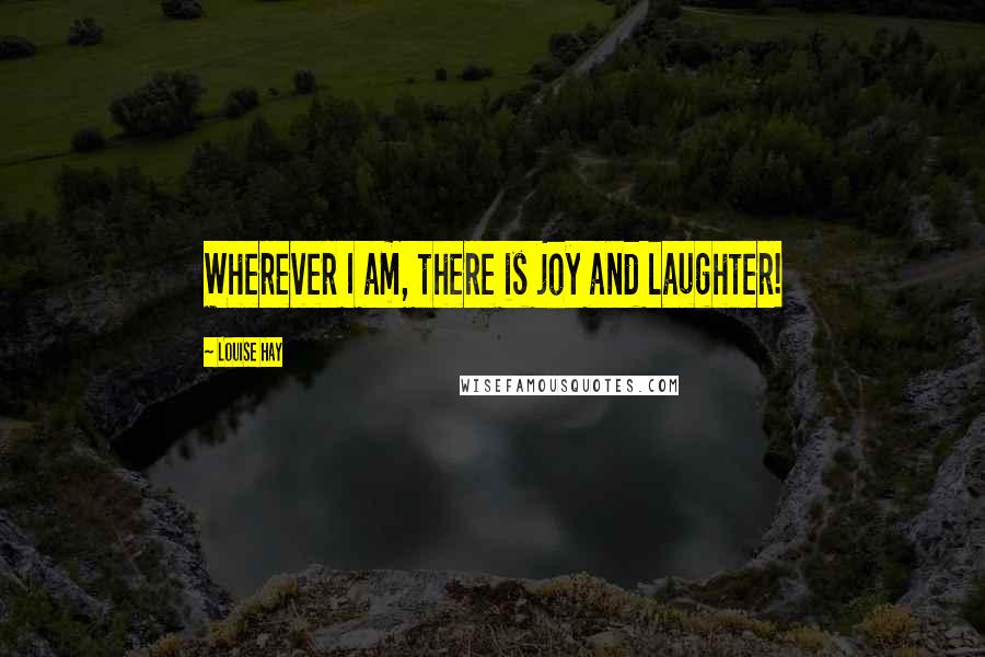 Louise Hay Quotes: Wherever I am, there is joy and laughter!