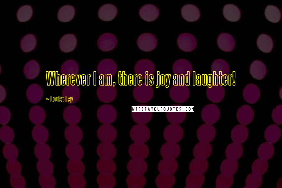 Louise Hay Quotes: Wherever I am, there is joy and laughter!