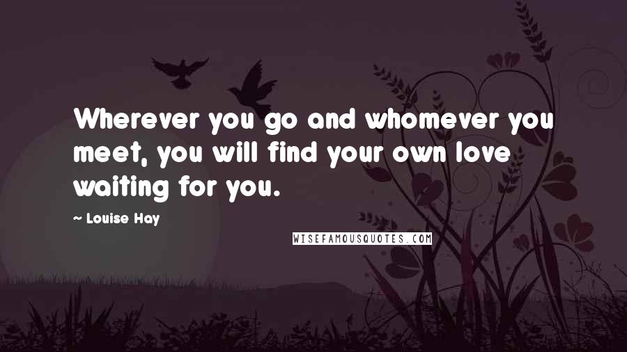 Louise Hay Quotes: Wherever you go and whomever you meet, you will find your own love waiting for you.