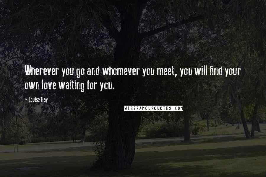 Louise Hay Quotes: Wherever you go and whomever you meet, you will find your own love waiting for you.