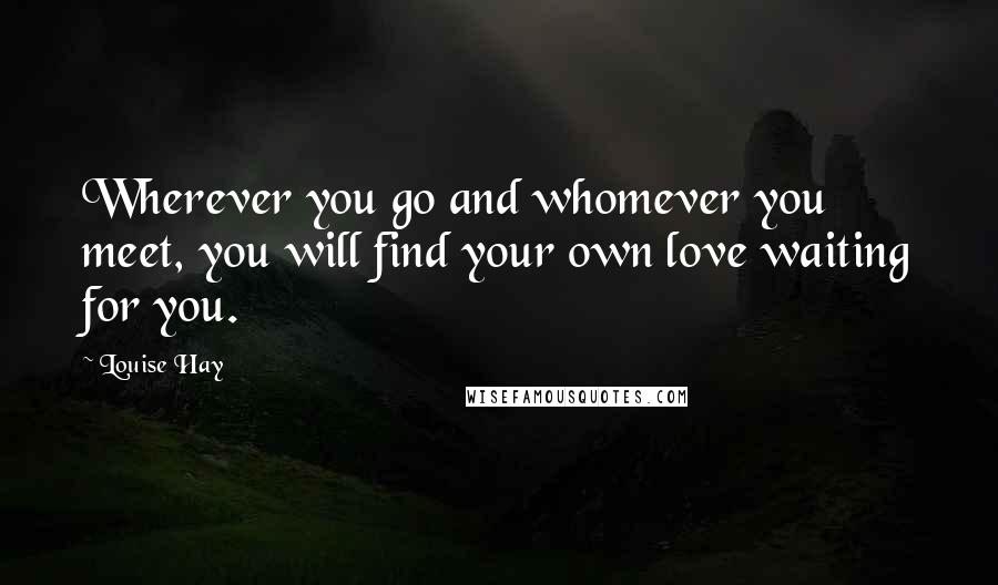 Louise Hay Quotes: Wherever you go and whomever you meet, you will find your own love waiting for you.