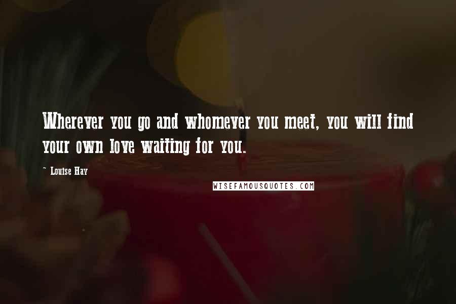 Louise Hay Quotes: Wherever you go and whomever you meet, you will find your own love waiting for you.