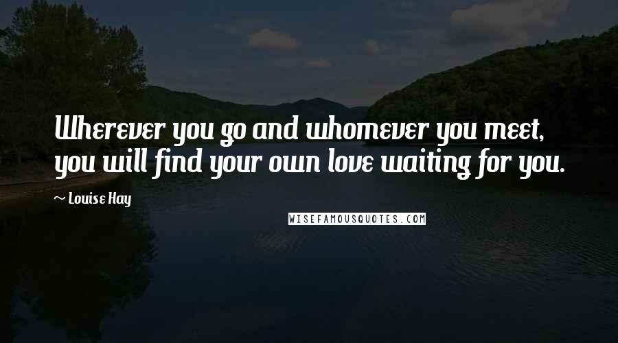 Louise Hay Quotes: Wherever you go and whomever you meet, you will find your own love waiting for you.