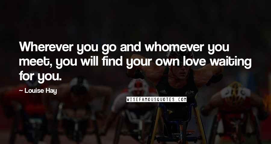 Louise Hay Quotes: Wherever you go and whomever you meet, you will find your own love waiting for you.