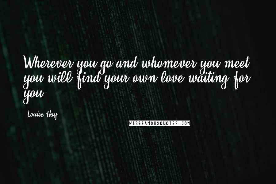 Louise Hay Quotes: Wherever you go and whomever you meet, you will find your own love waiting for you.