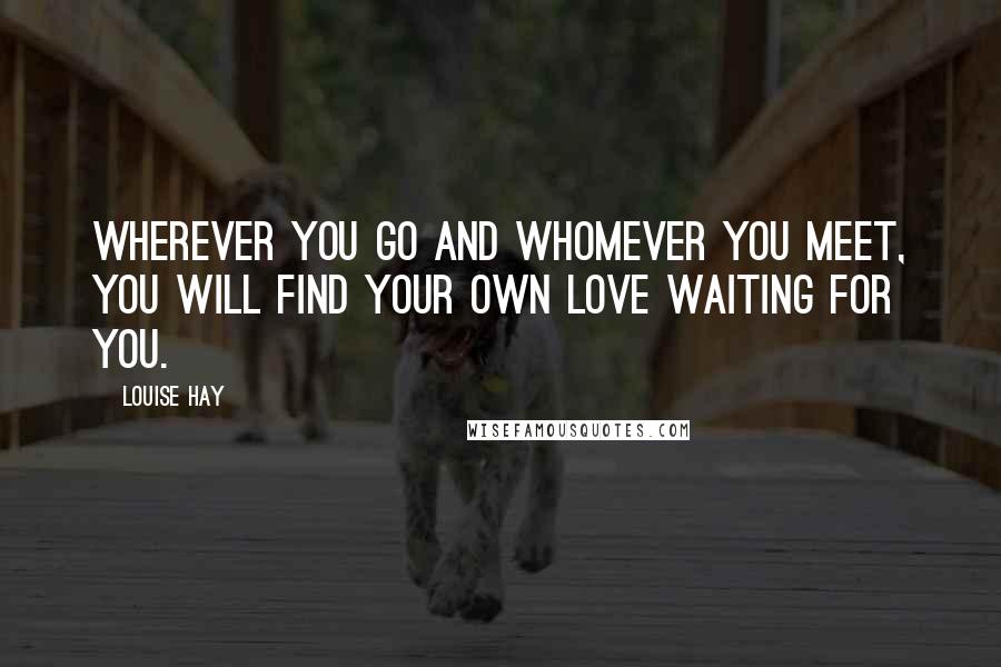 Louise Hay Quotes: Wherever you go and whomever you meet, you will find your own love waiting for you.