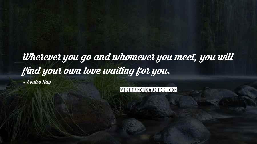 Louise Hay Quotes: Wherever you go and whomever you meet, you will find your own love waiting for you.