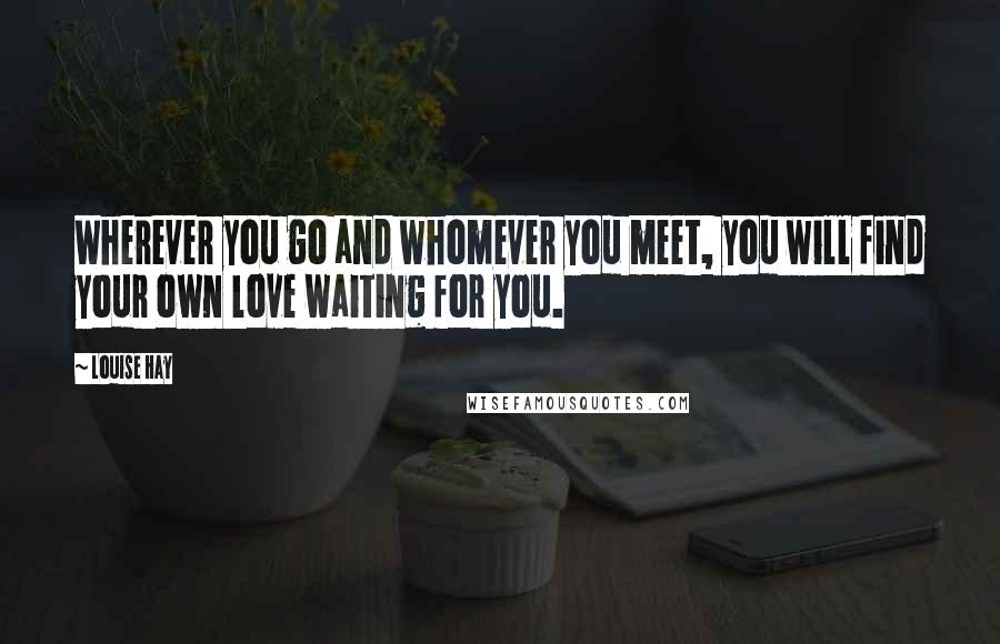 Louise Hay Quotes: Wherever you go and whomever you meet, you will find your own love waiting for you.