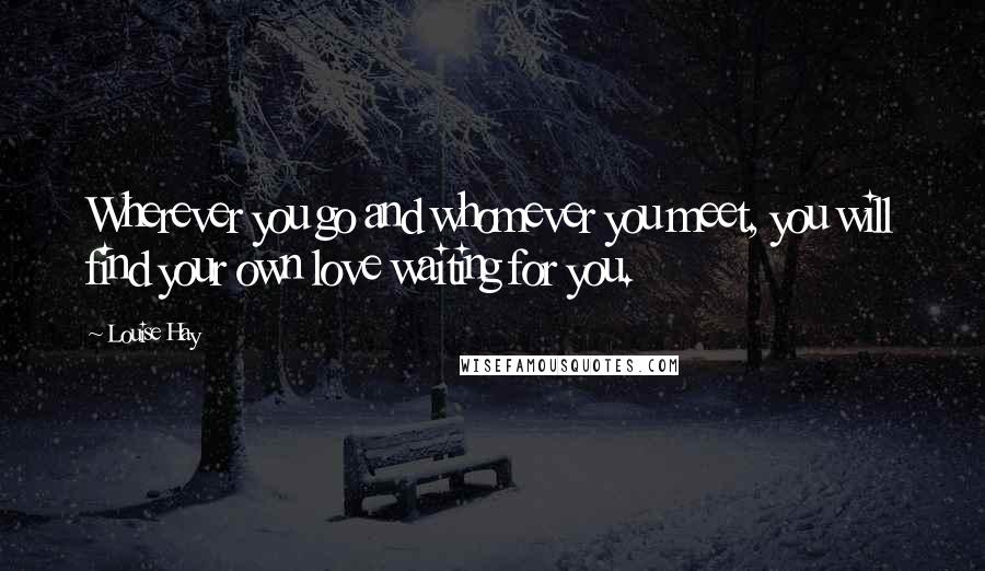 Louise Hay Quotes: Wherever you go and whomever you meet, you will find your own love waiting for you.