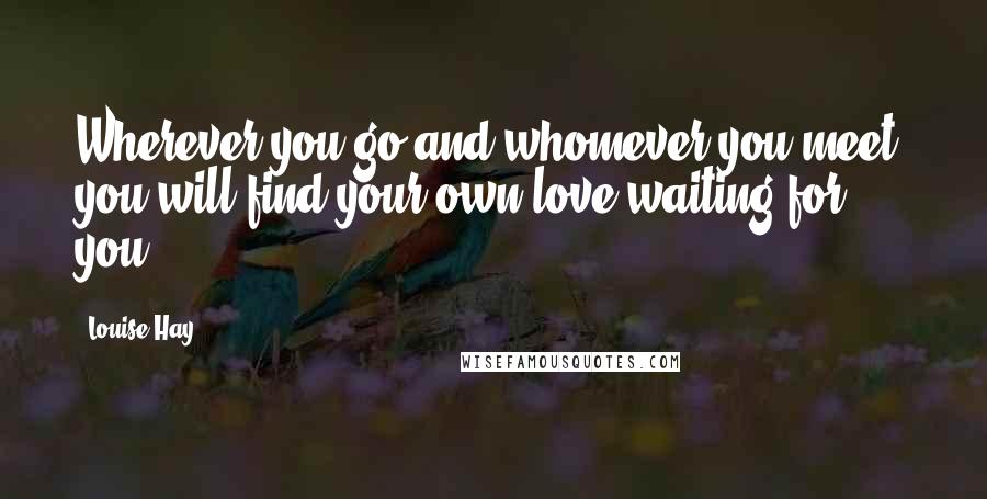 Louise Hay Quotes: Wherever you go and whomever you meet, you will find your own love waiting for you.