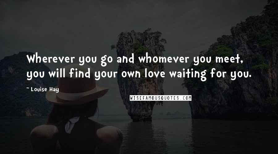 Louise Hay Quotes: Wherever you go and whomever you meet, you will find your own love waiting for you.