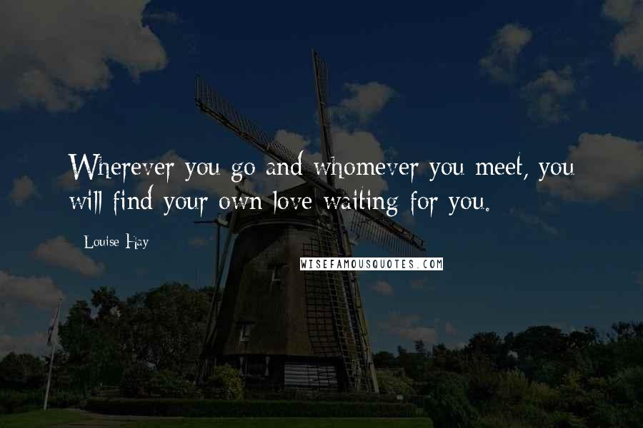 Louise Hay Quotes: Wherever you go and whomever you meet, you will find your own love waiting for you.