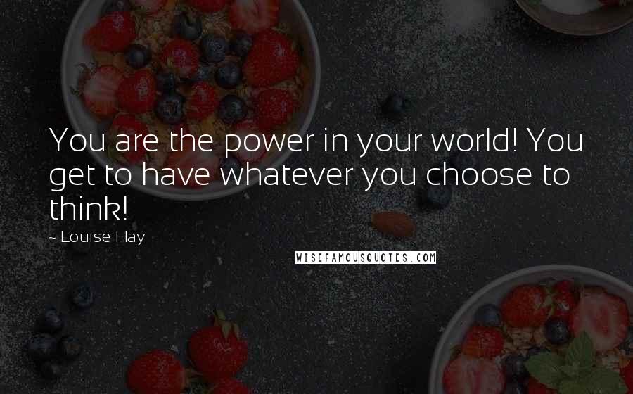 Louise Hay Quotes: You are the power in your world! You get to have whatever you choose to think!