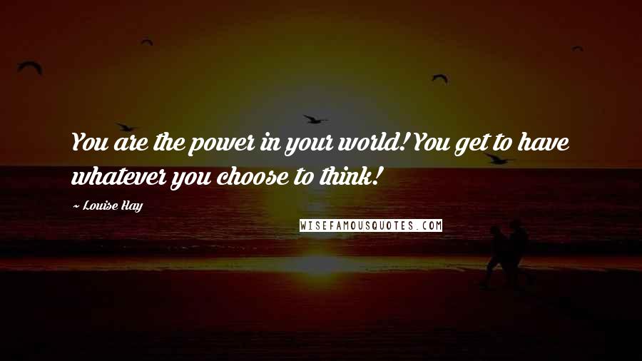 Louise Hay Quotes: You are the power in your world! You get to have whatever you choose to think!