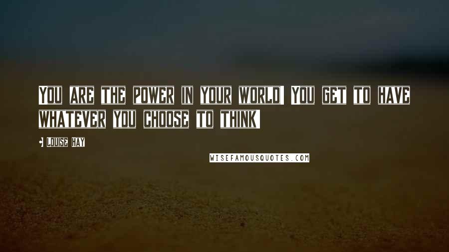 Louise Hay Quotes: You are the power in your world! You get to have whatever you choose to think!