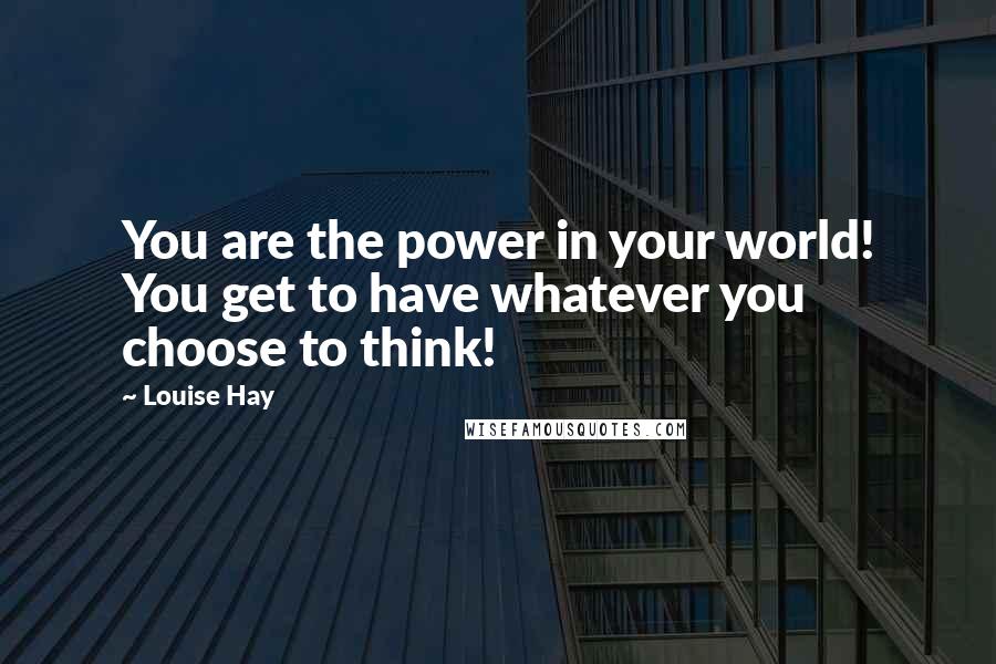 Louise Hay Quotes: You are the power in your world! You get to have whatever you choose to think!