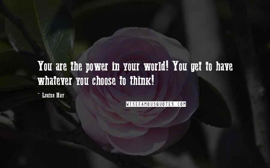 Louise Hay Quotes: You are the power in your world! You get to have whatever you choose to think!