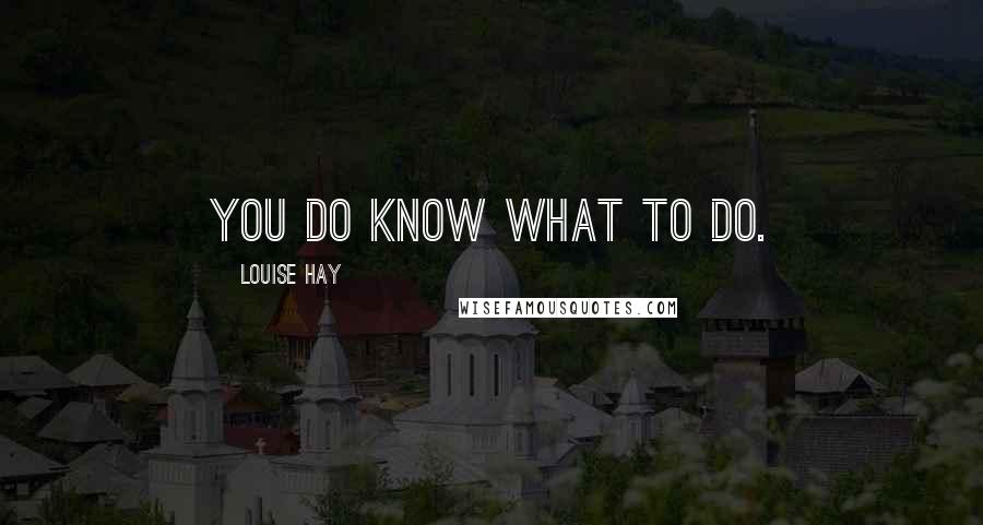 Louise Hay Quotes: You DO know what to do.