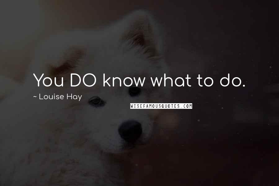 Louise Hay Quotes: You DO know what to do.
