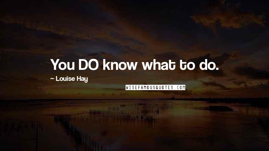 Louise Hay Quotes: You DO know what to do.