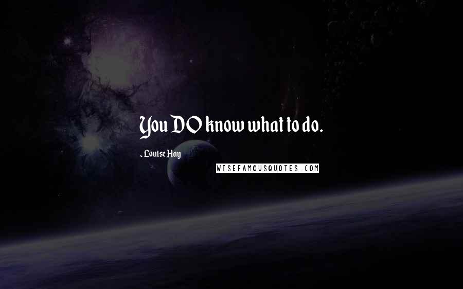 Louise Hay Quotes: You DO know what to do.