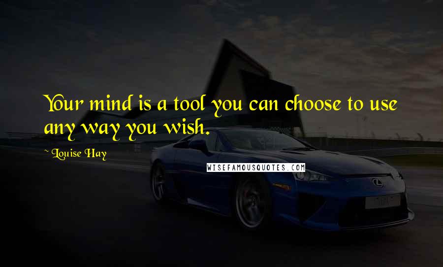 Louise Hay Quotes: Your mind is a tool you can choose to use any way you wish.