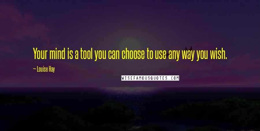 Louise Hay Quotes: Your mind is a tool you can choose to use any way you wish.