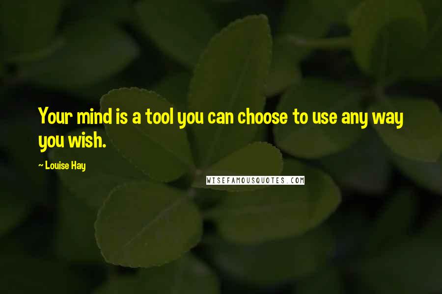 Louise Hay Quotes: Your mind is a tool you can choose to use any way you wish.
