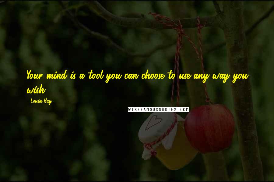 Louise Hay Quotes: Your mind is a tool you can choose to use any way you wish.