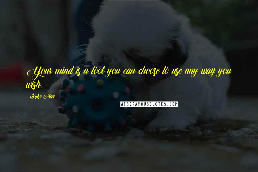 Louise Hay Quotes: Your mind is a tool you can choose to use any way you wish.