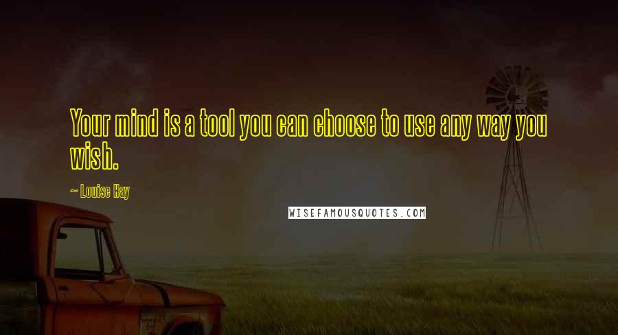Louise Hay Quotes: Your mind is a tool you can choose to use any way you wish.